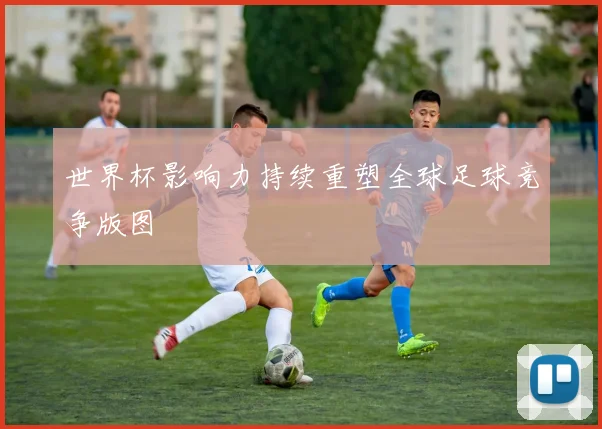 世界杯影响力持续重塑全球足球竞争版图