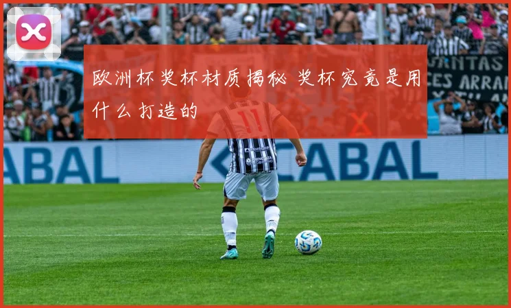 欧洲杯奖杯材质揭秘 奖杯究竟是用什么打造的