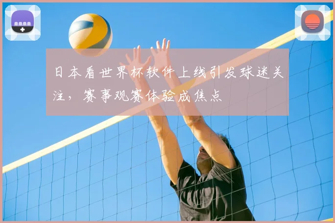 日本看世界杯软件上线引发球迷关注，赛事观赛体验成焦点
