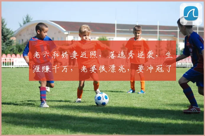 老六和娇妻近照,落选秀逆袭,生涯赚千万,老婆很漂亮,要冲冠了