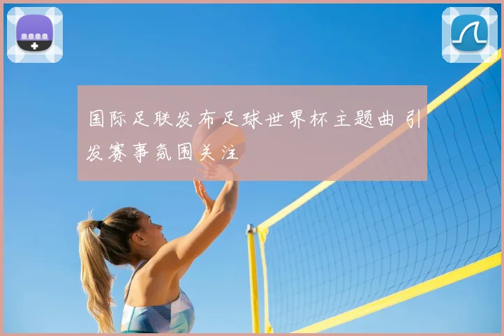 国际足联发布足球世界杯主题曲 引发赛事氛围关注