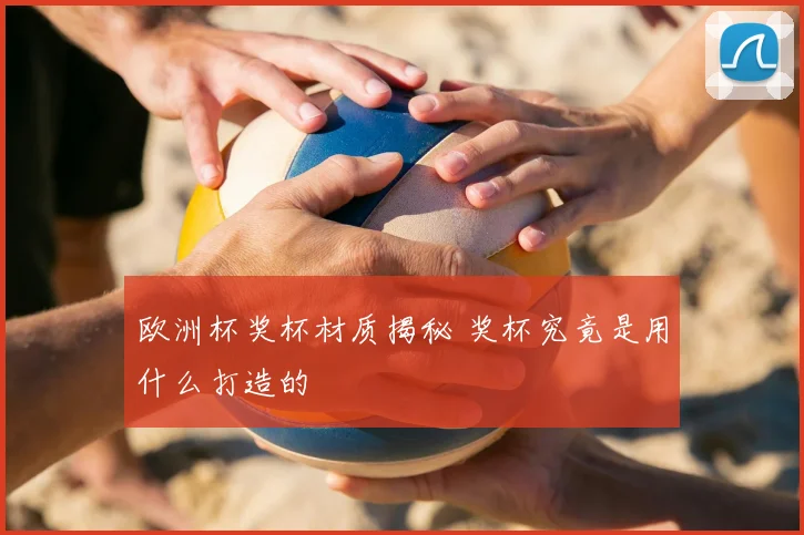 欧洲杯奖杯材质揭秘 奖杯究竟是用什么打造的