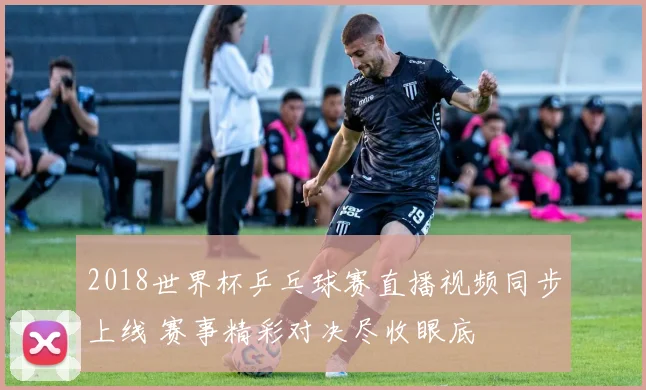2018世界杯乒乓球赛直播视频同步上线 赛事精彩对决尽收眼底
