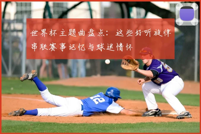 世界杯主题曲盘点：这些好听旋律串联赛事记忆与球迷情怀