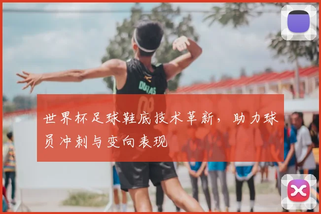 世界杯足球鞋底技术革新,助力球员冲刺与变向表现