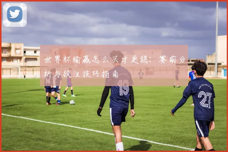 世界杯输赢怎么买才更稳：赛前分析与投注技巧指南