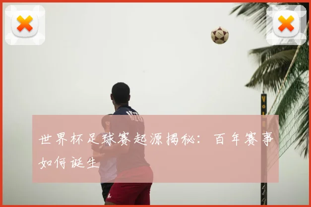 世界杯足球赛起源揭秘:百年赛事如何诞生