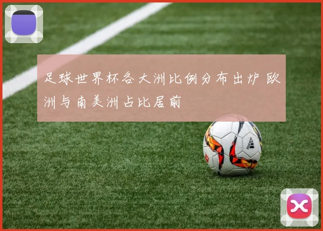 足球世界杯各大洲比例分布出炉 欧洲与南美洲占比居前