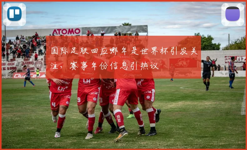 国际足联回应哪年是世界杯引发关注,赛事年份信息引热议
