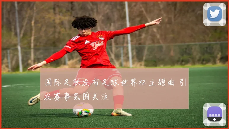 国际足联发布足球世界杯主题曲 引发赛事氛围关注