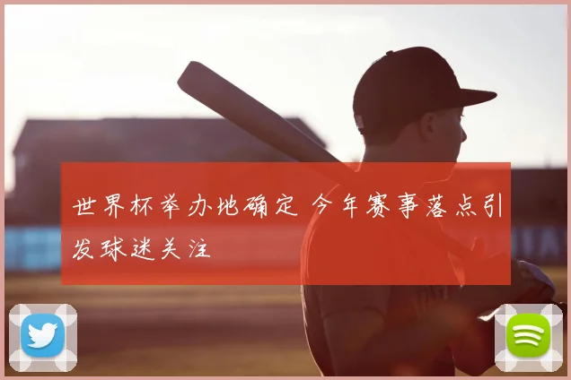 世界杯举办地确定 今年赛事落点引发球迷关注
