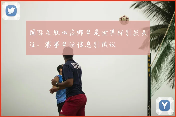 国际足联回应哪年是世界杯引发关注，赛事年份信息引热议