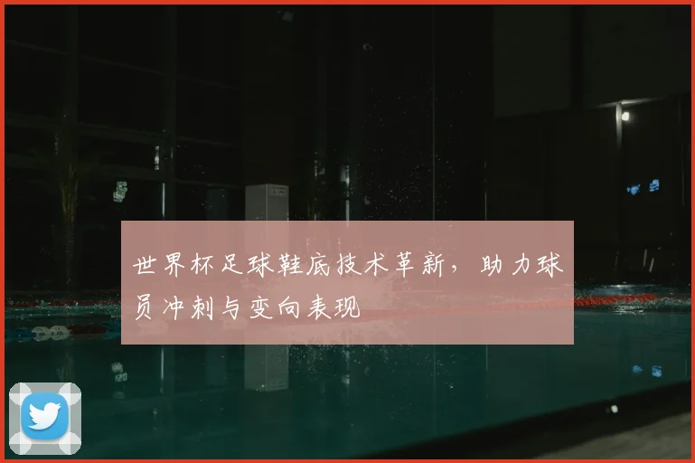 世界杯足球鞋底技术革新,助力球员冲刺与变向表现