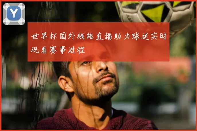 世界杯国外线路直播助力球迷实时观看赛事进程
